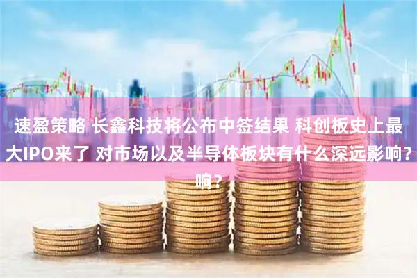 速盈策略 长鑫科技将公布中签结果 科创板史上最大IPO来了 对市场以及半导体板块有什么深远影响？