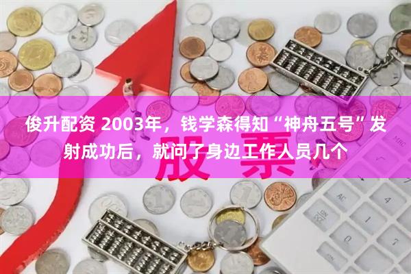 俊升配资 2003年，钱学森得知“神舟五号”发射成功后，就问了身边工作人员几个