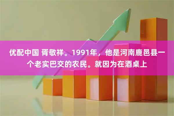 优配中国 胥敬祥。1991年，他是河南鹿邑县一个老实巴交的农民。就因为在酒桌上