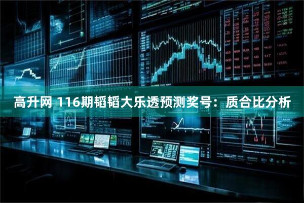 高升网 116期韬韬大乐透预测奖号：质合比分析