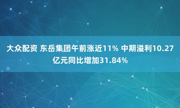 大众配资 东岳集团午前涨近11% 中期溢利10.27亿元同比增加31.84%