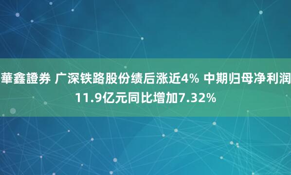 華鑫證券 广深铁路股份绩后涨近4% 中期归母净利润11.9亿元同比增加7.32%