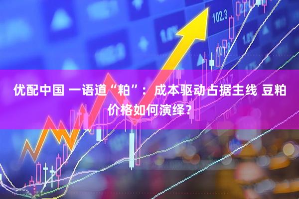 优配中国 一语道“粕”：成本驱动占据主线 豆粕价格如何演绎？