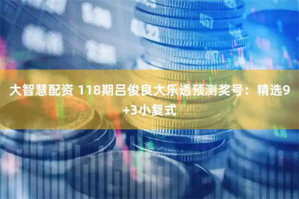 大智慧配资 118期吕俊良大乐透预测奖号：精选9+3小复式