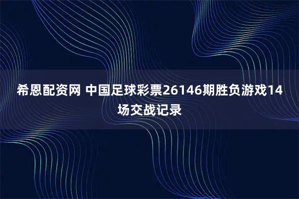 希恩配资网 中国足球彩票26146期胜负游戏14场交战记录