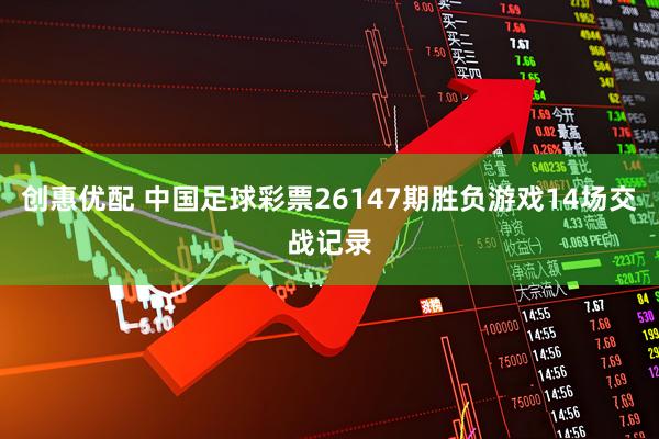 创惠优配 中国足球彩票26147期胜负游戏14场交战记录